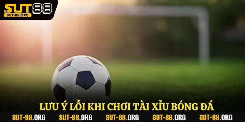 Lưu ý lỗi khi chơi tài xỉu bóng đá
